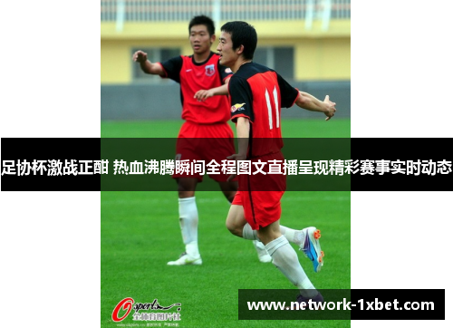 足协杯激战正酣 热血沸腾瞬间全程图文直播呈现精彩赛事实时动态
