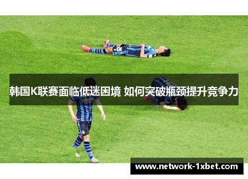 韩国K联赛面临低迷困境 如何突破瓶颈提升竞争力